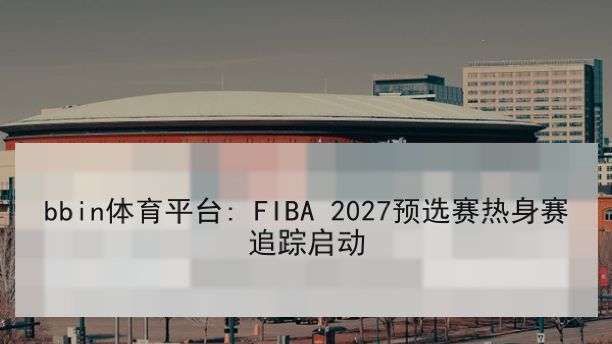 bbin体育平台: FIBA 2027预选赛热身赛追踪启动