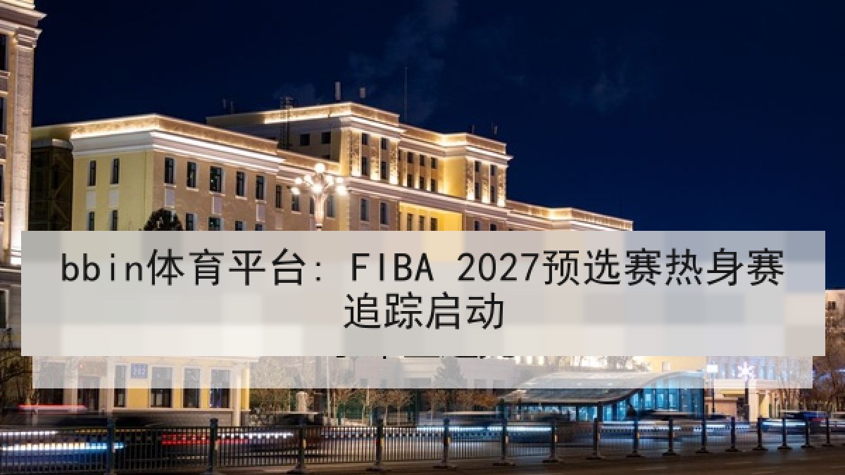 bbin体育平台: FIBA 2027预选赛热身赛追踪启动