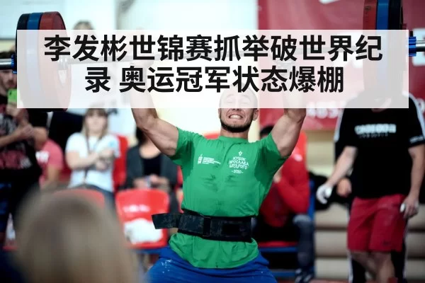李发彬世锦赛抓举破世界纪录 奥运冠军状态爆棚