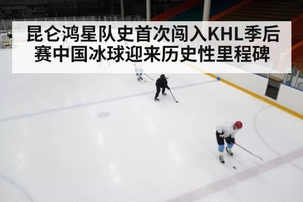 昆仑鸿星队史首次闯入KHL季后赛中国冰球迎来历史性里程碑