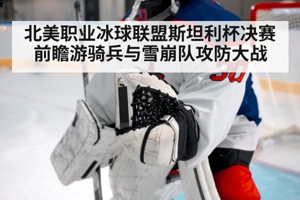 北美职业冰球联盟斯坦利杯决赛前瞻游骑兵与雪崩队攻防大战