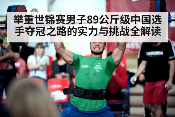 举重世锦赛男子89公斤级中国选手夺冠之路的实力与挑战全解读