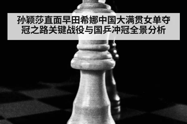 孙颖莎直面早田希娜中国大满贯女单夺冠之路关键战役与国乒冲冠全景分析